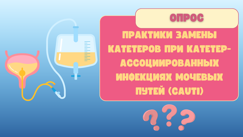 Опрос «Практики замены катетеров при катетер-ассоциированных инфекциях мочевых путей (CAUTI)»
